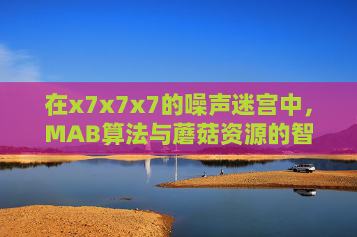 在x7x7x7的噪声迷宫中，MAB算法与蘑菇资源的智能驯化，MAB算法在x7x7x7噪声迷宫中的蘑菇资源智能驯化