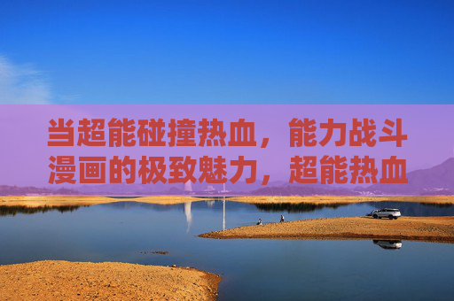 当超能碰撞热血，能力战斗漫画的极致魅力，超能热血碰撞，能力战斗的极致魅力
