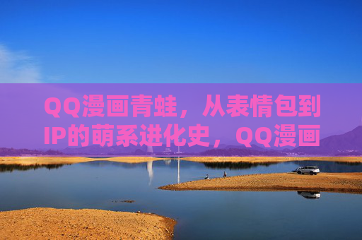 QQ漫画青蛙,从表情包到IP的萌系进化史,QQ漫画青蛙,从表情包到IP的萌系进化史 QQ漫画青蛙,从表情包到IP的萌系进化史,QQ漫画青蛙,从表情包到IP的萌系进化史