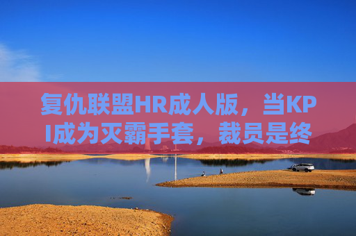 复仇联盟HR成人版,当KPI成为灭霸手套,裁员是终局之战,复仇联盟HR成人版,KPI灭霸手套,裁员终局之战 复仇联盟HR成人版,当KPI成为灭霸手套,裁员是终局之战,复仇联盟HR成人版,KPI灭霸手套,裁员终局之战