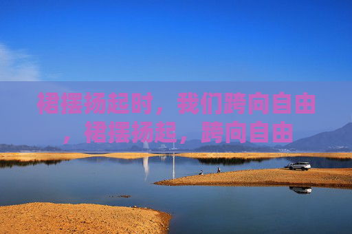 裙摆扬起时，我们跨向自由，裙摆扬起，跨向自由