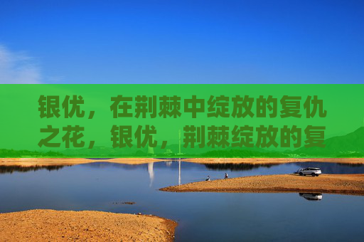 银优,在荆棘中绽放的复仇之花,银优,荆棘绽放的复仇之花 银优,在荆棘中绽放的复仇之花,银优,荆棘绽放的复仇之花