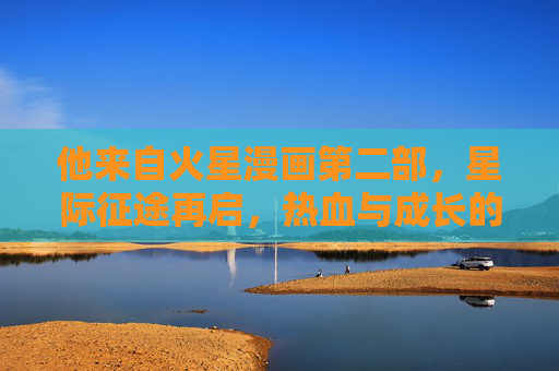 他来自火星漫画第二部,星际征途再启,热血与成长的全新篇章,他来自火星·星际征途,热血成长新篇 他来自火星漫画第二部,星际征途再启,热血与成长的全新篇章,他来自火星·星际征途,热血成长新篇