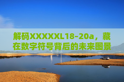 解码XXXXXL18–20a,藏在数字符号背后的未来图景,解码XXXXXL18–20a,数字符号背后的未来图景 解码XXXXXL18–20a,藏在数字符号背后的未来图景,解码XXXXXL18–20a,数字符号背后的未来图景
