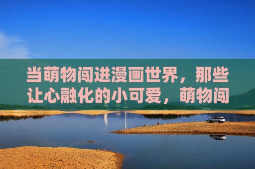 当萌物闯进漫画世界,那些让心融化的小可爱,萌物闯漫画,心融化小可爱 当萌物闯进漫画世界,那些让心融化的小可爱,萌物闯漫画,心融化小可爱