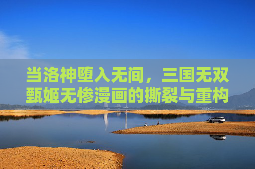 当洛神堕入无间,三国无双甄姬无惨漫画的撕裂与重构,洛神堕入无间,三国无双甄姬无惨的撕裂与重构 当洛神堕入无间,三国无双甄姬无惨漫画的撕裂与重构,洛神堕入无间,三国无双甄姬无惨的撕裂与重构