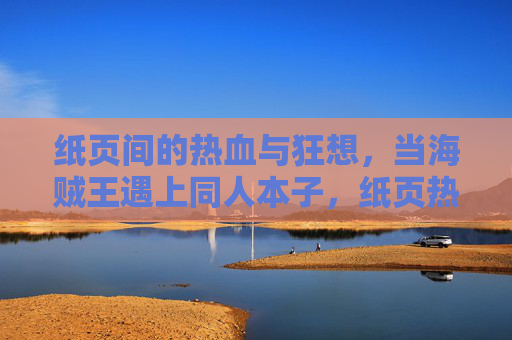 纸页间的热血与狂想,当海贼王遇上同人本子,纸页热血狂想,海贼王遇上同人本子 纸页间的热血与狂想,当海贼王遇上同人本子,纸页热血狂想,海贼王遇上同人本子