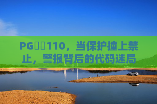 PG❌㐅110,当保护撞上禁止,警报背后的代码迷局 PG❌㐅110,当保护撞上禁止,警报背后的代码迷局