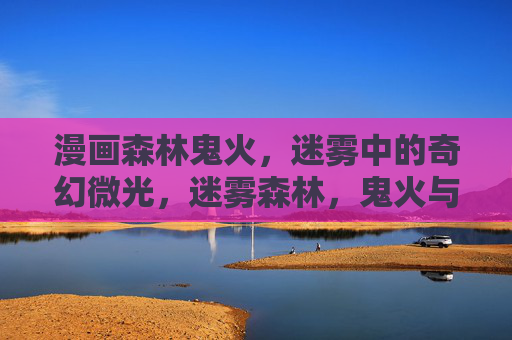 漫画森林鬼火,迷雾中的奇幻微光,迷雾森林,鬼火与奇幻微光 漫画森林鬼火,迷雾中的奇幻微光,迷雾森林,鬼火与奇幻微光