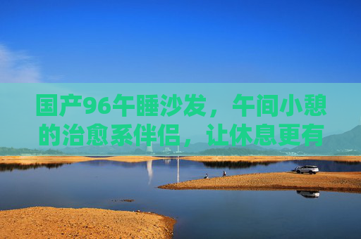 国产96午睡沙发,午间小憩的治愈系伴侣,让休息更有温度,治愈系午睡沙发,午间小憩的温度伴侣 国产96午睡沙发,午间小憩的治愈系伴侣,让休息更有温度,治愈系午睡沙发,午间小憩的温度伴侣