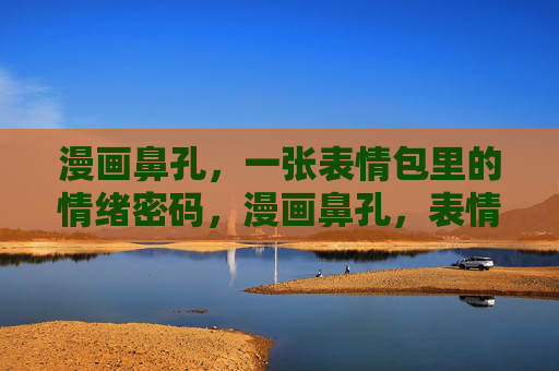 漫画鼻孔,一张表情包里的情绪密码,漫画鼻孔,表情包的情绪密码 漫画鼻孔,一张表情包里的情绪密码,漫画鼻孔,表情包的情绪密码