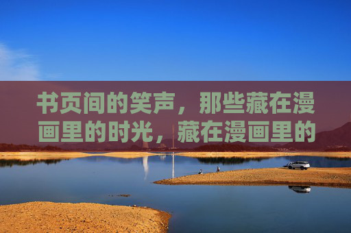 书页间的笑声,那些藏在漫画里的时光,藏在漫画里的笑声时光 书页间的笑声,那些藏在漫画里的时光,藏在漫画里的笑声时光