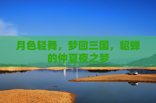 月色轻舞,梦回三国,貂蝉的仲夏夜之梦 月色轻舞,梦回三国,貂蝉的仲夏夜之梦
