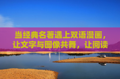当经典名著遇上双语漫画,让文字与图像共舞,让阅读破圈生长,经典名著双语漫画,文字图像共舞,阅读破圈生长 当经典名著遇上双语漫画,让文字与图像共舞,让阅读破圈生长,经典名著双语漫画,文字图像共舞,阅读破圈生长