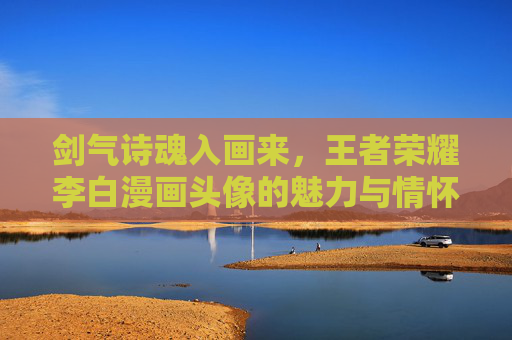 剑气诗魂入画来，王者荣耀李白漫画头像的魅力与情怀，剑气诗魂入画，王者荣耀李白漫画头像的魅力与情怀