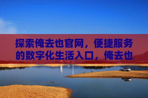 探索俺去也官网,便捷服务的数字化生活入口,俺去也官网,数字化生活便捷入口 探索俺去也官网,便捷服务的数字化生活入口,俺去也官网,数字化生活便捷入口