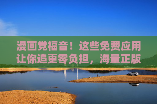 漫画党福音！这些免费应用让你追更零负担，海量正版任你选