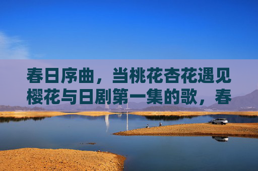 春日序曲,当桃花杏花遇见樱花与日剧第一集的歌,春日序曲,桃杏樱遇日剧初章歌 春日序曲,当桃花杏花遇见樱花与日剧第一集的歌,春日序曲,桃杏樱遇日剧初章歌