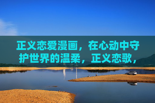 正义恋爱漫画,在心动中守护世界的温柔,正义恋歌,心动守护世界的温柔 正义恋爱漫画,在心动中守护世界的温柔,正义恋歌,心动守护世界的温柔