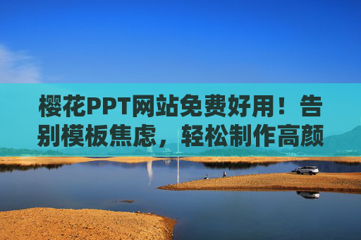 樱花PPT网站免费好用！告别模板焦虑，轻松制作高颜值演示文稿，樱花PPT免费好用，告别模板焦虑，轻松做高颜值PPT