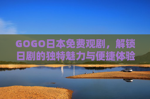 GOGO日本免费观剧,解锁日剧的独特魅力与便捷体验,GOGO日本免费观剧,解锁日剧魅力与便捷体验 GOGO日本免费观剧,解锁日剧的独特魅力与便捷体验,GOGO日本免费观剧,解锁日剧魅力与便捷体验
