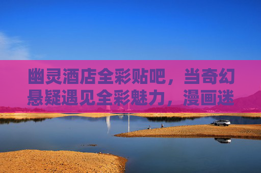 幽灵酒店全彩贴吧,当奇幻悬疑遇见全彩魅力,漫画迷的终极聚集地,幽灵酒店全彩贴吧,奇幻悬疑遇见全彩魅力的漫画迷终极聚集地 幽灵酒店全彩贴吧,当奇幻悬疑遇见全彩魅力,漫画迷的终极聚集地,幽灵酒店全彩贴吧,奇幻悬疑遇见全彩魅力的漫画迷终极聚集地
