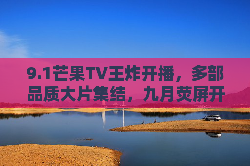 9.1芒果TV王炸开播，多部品质大片集结，九月荧屏开启霸屏模式，芒果TV九月王炸开播 多部品质大片开启荧屏霸屏模式