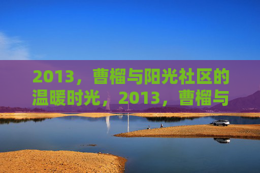 2013,曹榴与阳光社区的温暖时光,2013,曹榴与阳光社区的温暖时光 2013,曹榴与阳光社区的温暖时光,2013,曹榴与阳光社区的温暖时光