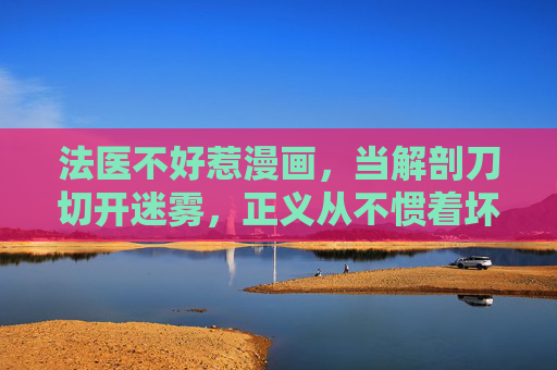 法医不好惹漫画,当解剖刀切开迷雾,正义从不惯着坏蛋,解剖刀切开迷雾,正义从不惯坏蛋 法医不好惹漫画,当解剖刀切开迷雾,正义从不惯着坏蛋,解剖刀切开迷雾,正义从不惯坏蛋