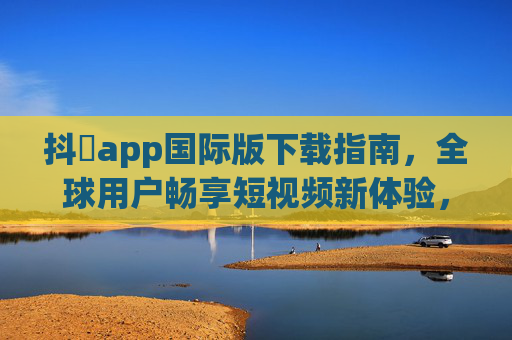 抖抈app国际版下载指南,全球用户畅享短视频新体验,抖抈国际版下载指南,全球用户畅享短视频新体验 抖抈app国际版下载指南,全球用户畅享短视频新体验,抖抈国际版下载指南,全球用户畅享短视频新体验