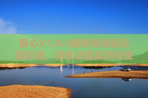 糖心V1.0.3破解免费版深度评测，特色功能实测与使用体验解析，糖心V1.0.3破解免费版深度评测，特色功能实测与使用体验解析