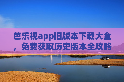 芭乐视app旧版本下载大全,免费获取历史版本全攻略,芭乐视app旧版本下载大全,免费获取历史版本全攻略 芭乐视app旧版本下载大全,免费获取历史版本全攻略,芭乐视app旧版本下载大全,免费获取历史版本全攻略