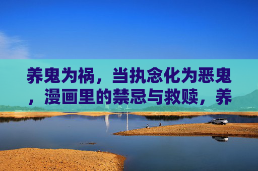 养鬼为祸，当执念化为恶鬼，漫画里的禁忌与救赎，养鬼执念，漫画禁忌中的救赎之路
