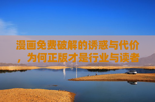 漫画免费破解的诱惑与代价,为何正版才是行业与读者的双赢?破解的诱惑与代价,正版才是行业与读者双赢之道 漫画免费破解的诱惑与代价,为何正版才是行业与读者的双赢?破解的诱惑与代价,正版才是行业与读者双赢之道