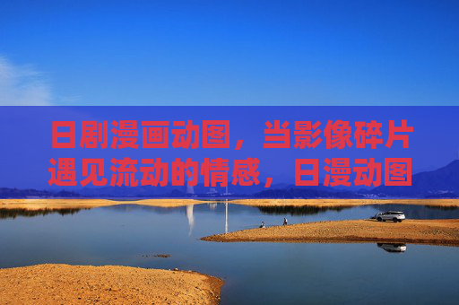 日剧漫画动图,当影像碎片遇见流动的情感,日漫动图,碎片影像与流动情愫 日剧漫画动图,当影像碎片遇见流动的情感,日漫动图,碎片影像与流动情愫