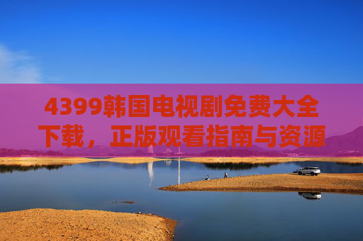 4399韩国电视剧免费大全下载,正版观看指南与资源解析,4399韩国电视剧免费下载与正版观看指南 4399韩国电视剧免费大全下载,正版观看指南与资源解析,4399韩国电视剧免费下载与正版观看指南