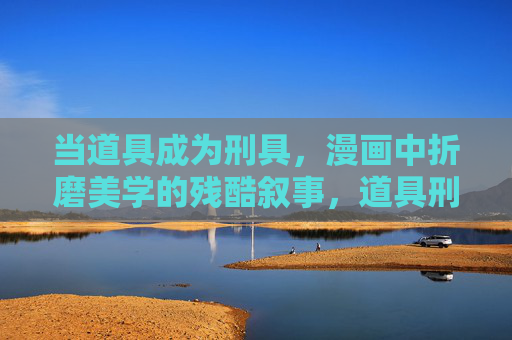 当道具成为刑具，漫画中折磨美学的残酷叙事，道具刑具，漫画折磨美学的残酷叙事