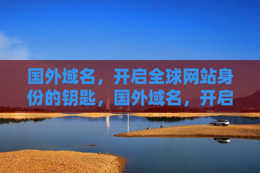 国外域名,开启全球网站身份的钥匙,国外域名,开启全球网站身份的钥匙 国外域名,开启全球网站身份的钥匙,国外域名,开启全球网站身份的钥匙
