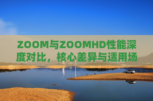 ZOOM与ZOOMHD性能深度对比,核心差异与适用场景解析,ZOOM与ZOOMHD性能对比,核心差异与适用场景解析 ZOOM与ZOOMHD性能深度对比,核心差异与适用场景解析,ZOOM与ZOOMHD性能对比,核心差异与适用场景解析