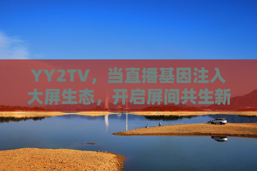 YY2TV,当直播基因注入大屏生态,开启屏间共生新纪元,YY2TV,直播基因注入大屏生态,开启屏间共生新纪元 YY2TV,当直播基因注入大屏生态,开启屏间共生新纪元,YY2TV,直播基因注入大屏生态,开启屏间共生新纪元