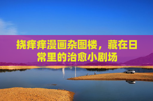 挠痒痒漫画杂图楼，藏在日常里的治愈小剧场