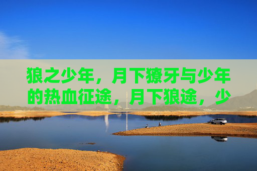 狼之少年,月下獠牙与少年的热血征途,月下狼途,少年獠牙与热血征途 狼之少年,月下獠牙与少年的热血征途,月下狼途,少年獠牙与热血征途