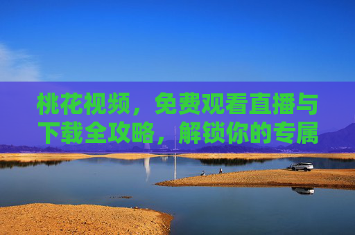 桃花视频,免费观看直播与下载全攻略,解锁你的专属娱乐空间,桃花视频免费直播下载全攻略,解锁专属娱乐空间 桃花视频,免费观看直播与下载全攻略,解锁你的专属娱乐空间,桃花视频免费直播下载全攻略,解锁专属娱乐空间