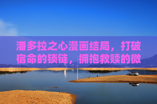 潘多拉之心漫画结局,打破宿命的锁链,拥抱救赎的微光,挣脱宿命锁链,拥抱救赎微光 潘多拉之心漫画结局,打破宿命的锁链,拥抱救赎的微光,挣脱宿命锁链,拥抱救赎微光