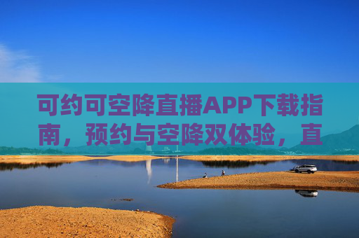 可约可空降直播APP下载指南,预约与空降双体验,直播互动新玩法,可约可空降直播APP下载指南,预约空降双体验,解锁直播互动新玩法 可约可空降直播APP下载指南,预约与空降双体验,直播互动新玩法,可约可空降直播APP下载指南,预约空降双体验,解锁直播互动新玩法