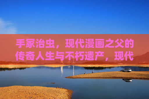 手冢治虫,现代漫画之父的传奇人生与不朽遗产,现代漫画之父手冢治虫,传奇人生与不朽遗产 手冢治虫,现代漫画之父的传奇人生与不朽遗产,现代漫画之父手冢治虫,传奇人生与不朽遗产
