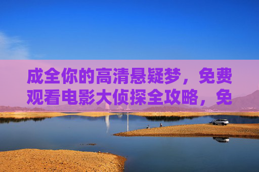 成全你的高清悬疑梦，免费观看电影大侦探全攻略，免费高清悬疑电影大侦探全攻略