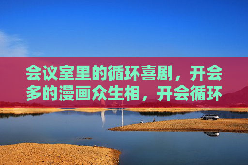 会议室里的循环喜剧，开会多的漫画众生相，开会循环喜剧，会议室漫画众生相