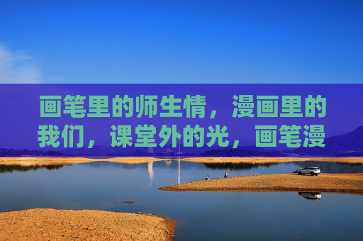 画笔里的师生情，漫画里的我们，课堂外的光，画笔漫画里的师生光