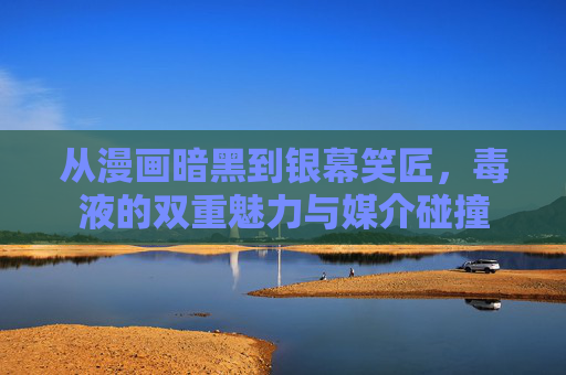 从漫画暗黑到银幕笑匠,毒液的双重魅力与媒介碰撞 从漫画暗黑到银幕笑匠,毒液的双重魅力与媒介碰撞